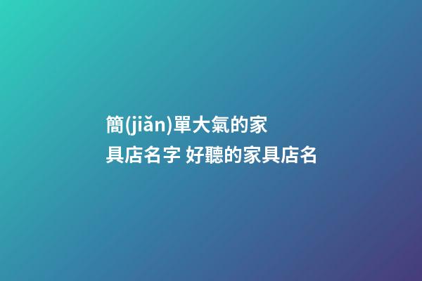 簡(jiǎn)單大氣的家具店名字 好聽的家具店名-第1張-店鋪起名-玄機(jī)派
